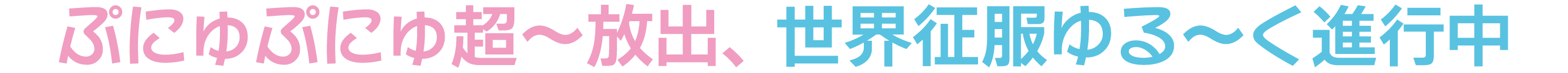 ぷにゅぷにゅ超〜放出、世界征服ゆる〜く進行中